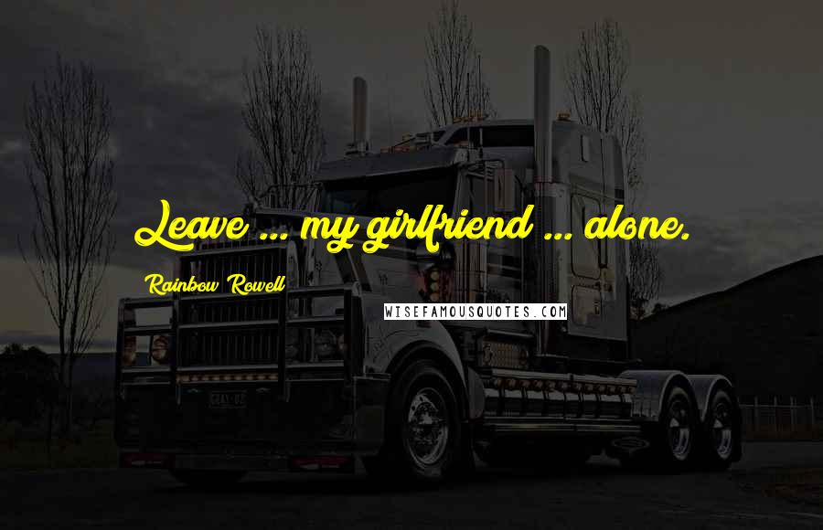 Rainbow Rowell Quotes: Leave ... my girlfriend ... alone.