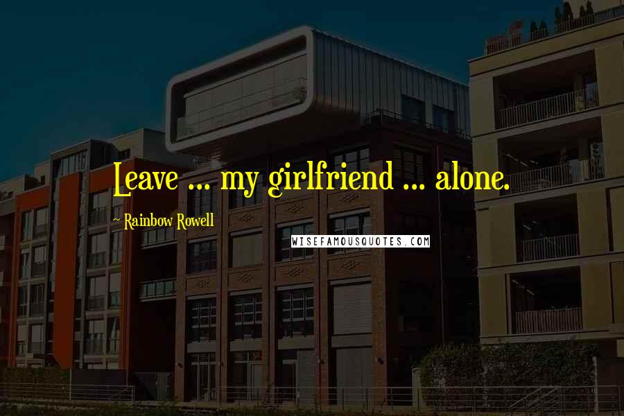 Rainbow Rowell Quotes: Leave ... my girlfriend ... alone.