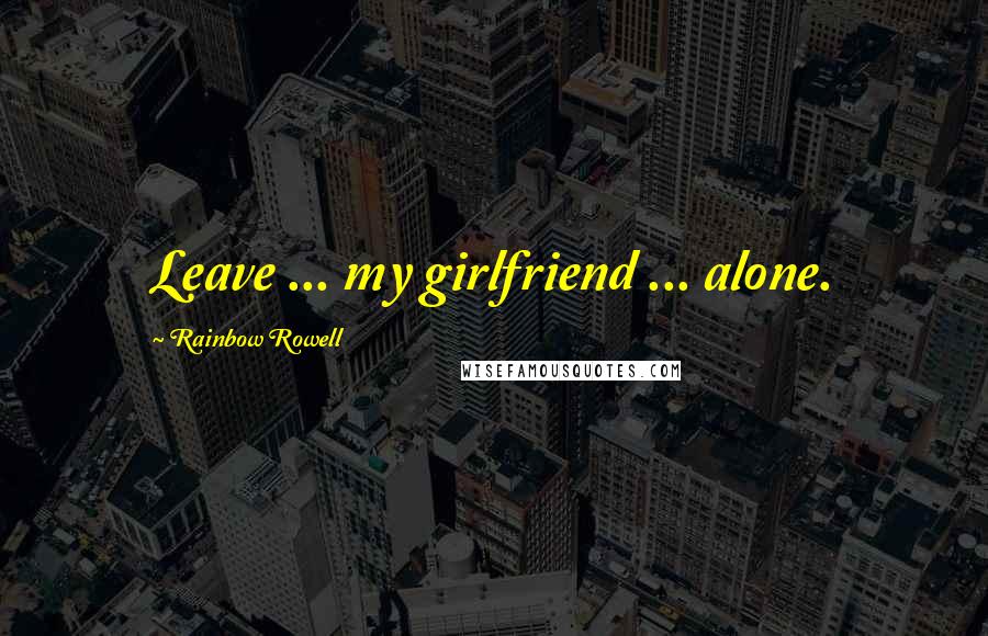 Rainbow Rowell Quotes: Leave ... my girlfriend ... alone.