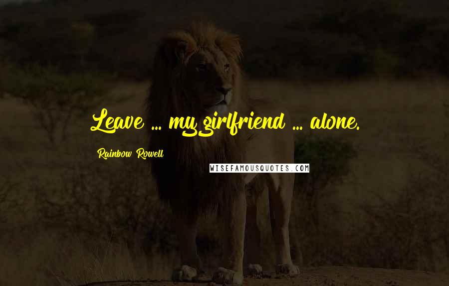 Rainbow Rowell Quotes: Leave ... my girlfriend ... alone.