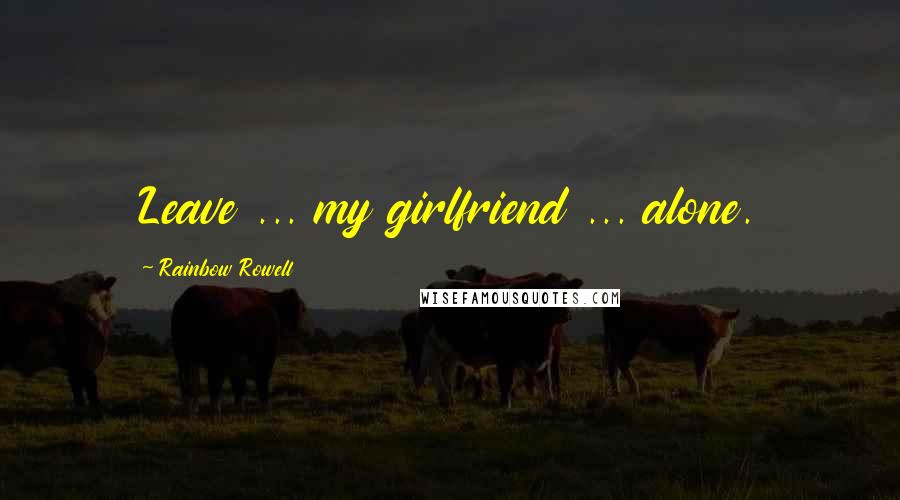 Rainbow Rowell Quotes: Leave ... my girlfriend ... alone.