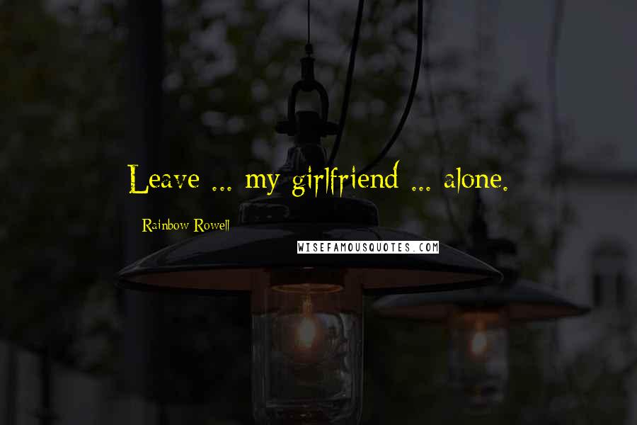 Rainbow Rowell Quotes: Leave ... my girlfriend ... alone.