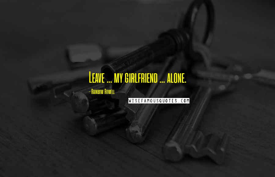 Rainbow Rowell Quotes: Leave ... my girlfriend ... alone.