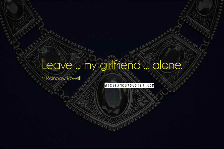 Rainbow Rowell Quotes: Leave ... my girlfriend ... alone.