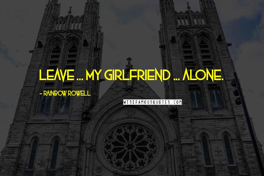 Rainbow Rowell Quotes: Leave ... my girlfriend ... alone.