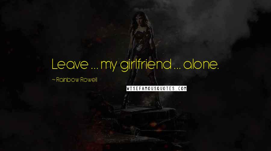 Rainbow Rowell Quotes: Leave ... my girlfriend ... alone.