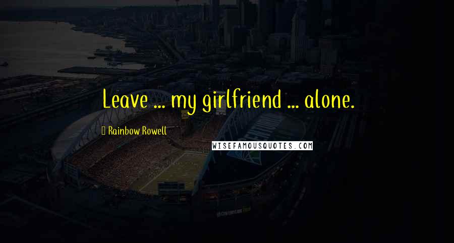 Rainbow Rowell Quotes: Leave ... my girlfriend ... alone.