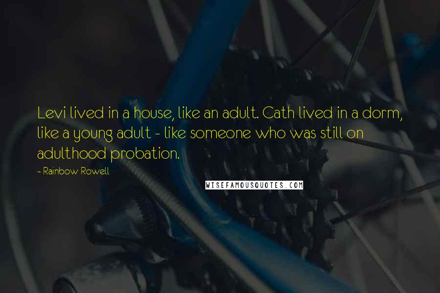 Rainbow Rowell Quotes: Levi lived in a house, like an adult. Cath lived in a dorm, like a young adult - like someone who was still on adulthood probation.