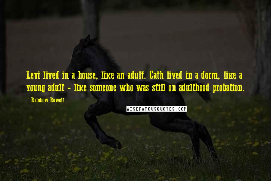 Rainbow Rowell Quotes: Levi lived in a house, like an adult. Cath lived in a dorm, like a young adult - like someone who was still on adulthood probation.