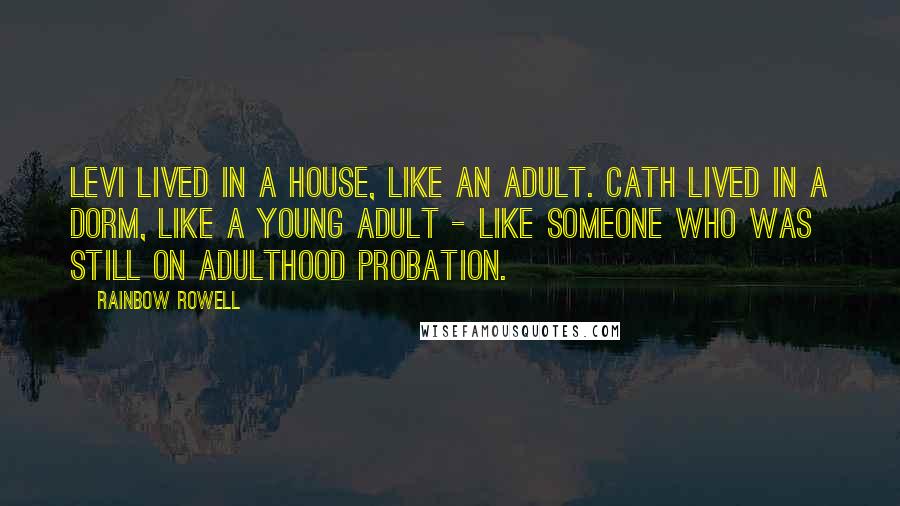 Rainbow Rowell Quotes: Levi lived in a house, like an adult. Cath lived in a dorm, like a young adult - like someone who was still on adulthood probation.