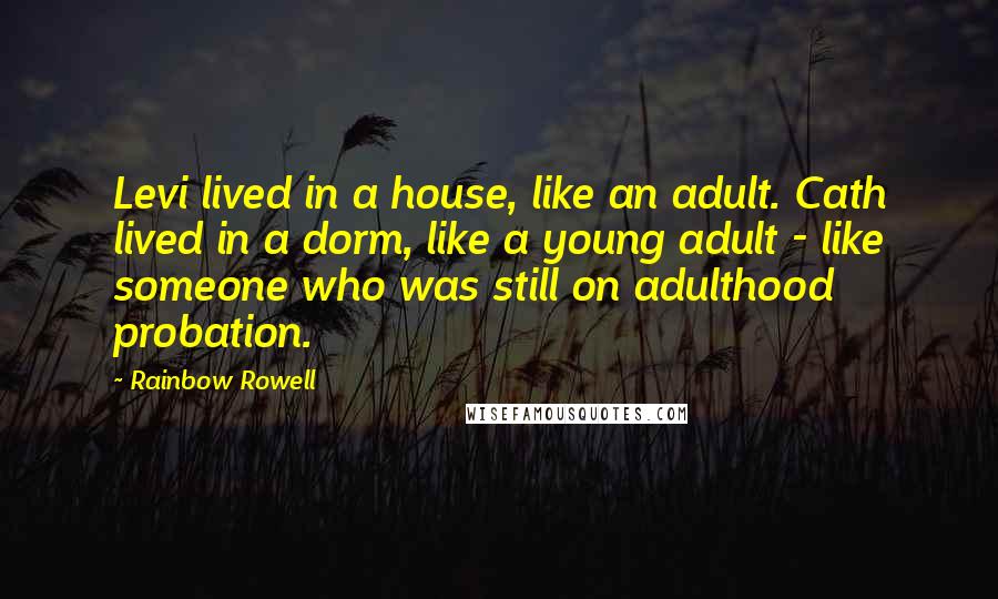 Rainbow Rowell Quotes: Levi lived in a house, like an adult. Cath lived in a dorm, like a young adult - like someone who was still on adulthood probation.