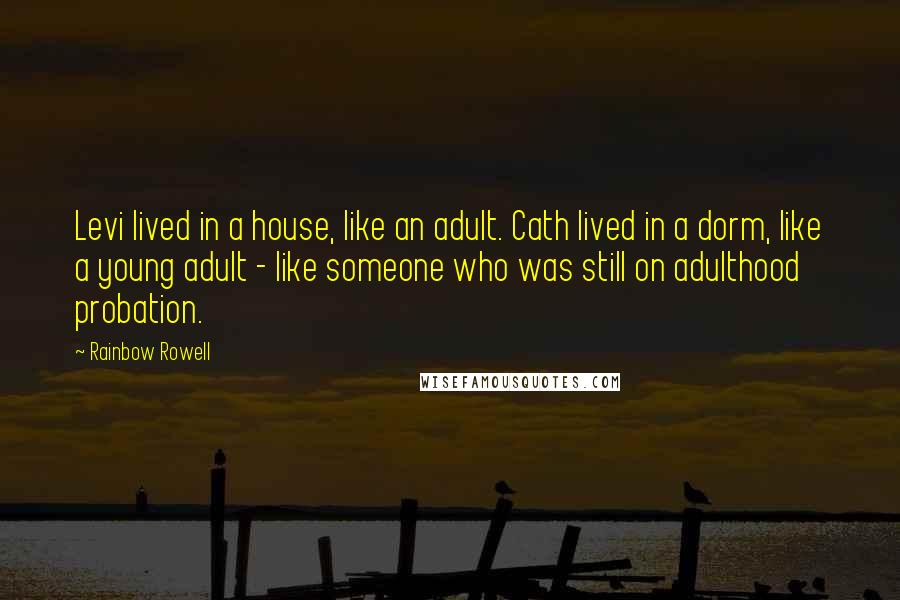Rainbow Rowell Quotes: Levi lived in a house, like an adult. Cath lived in a dorm, like a young adult - like someone who was still on adulthood probation.