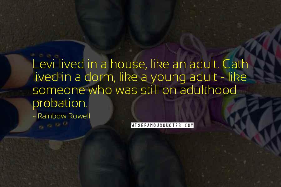 Rainbow Rowell Quotes: Levi lived in a house, like an adult. Cath lived in a dorm, like a young adult - like someone who was still on adulthood probation.
