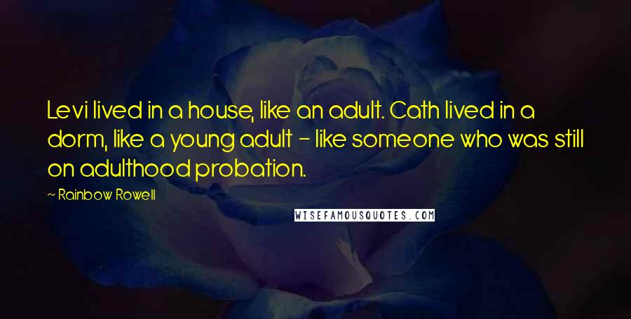 Rainbow Rowell Quotes: Levi lived in a house, like an adult. Cath lived in a dorm, like a young adult - like someone who was still on adulthood probation.