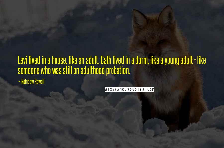 Rainbow Rowell Quotes: Levi lived in a house, like an adult. Cath lived in a dorm, like a young adult - like someone who was still on adulthood probation.