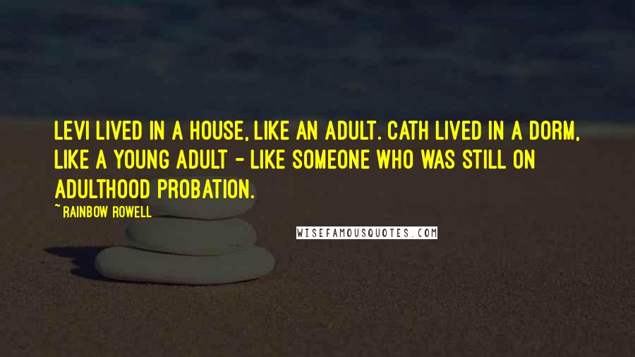 Rainbow Rowell Quotes: Levi lived in a house, like an adult. Cath lived in a dorm, like a young adult - like someone who was still on adulthood probation.