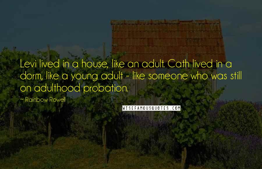 Rainbow Rowell Quotes: Levi lived in a house, like an adult. Cath lived in a dorm, like a young adult - like someone who was still on adulthood probation.