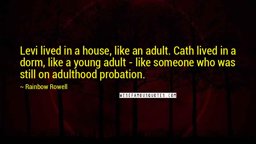 Rainbow Rowell Quotes: Levi lived in a house, like an adult. Cath lived in a dorm, like a young adult - like someone who was still on adulthood probation.