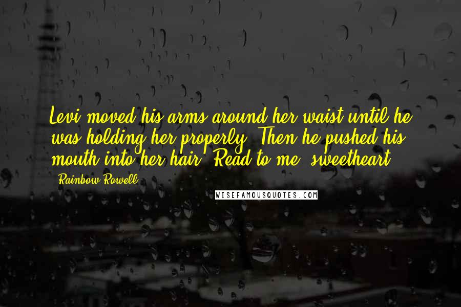 Rainbow Rowell Quotes: Levi moved his arms around her waist until he was holding her properly. Then he pushed his mouth into her hair. Read to me, sweetheart.