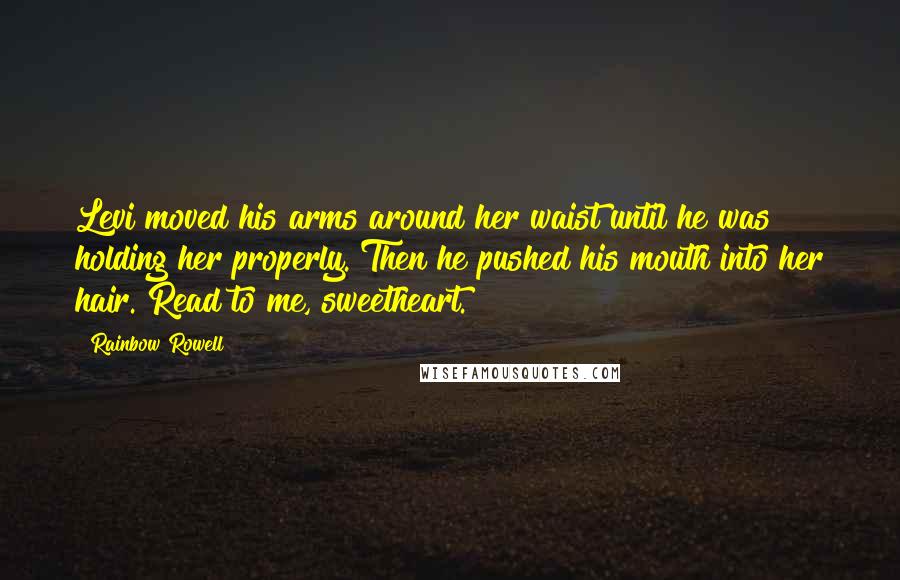 Rainbow Rowell Quotes: Levi moved his arms around her waist until he was holding her properly. Then he pushed his mouth into her hair. Read to me, sweetheart.