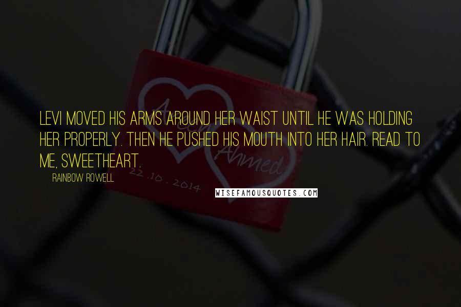 Rainbow Rowell Quotes: Levi moved his arms around her waist until he was holding her properly. Then he pushed his mouth into her hair. Read to me, sweetheart.