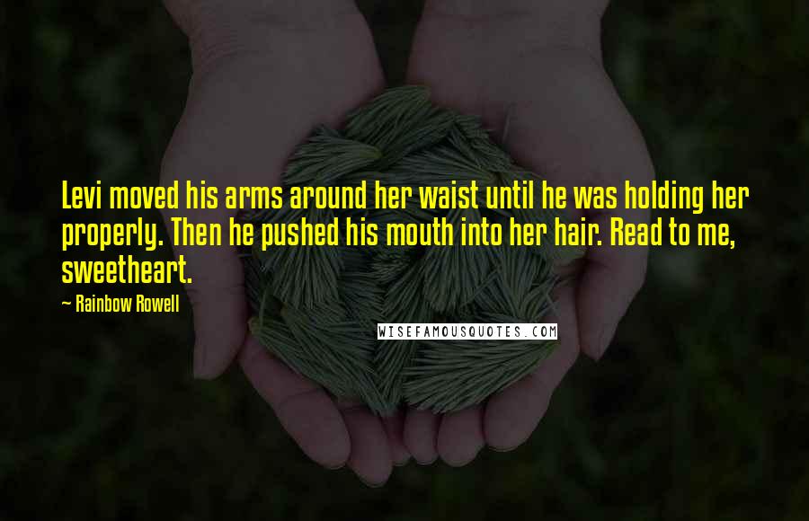 Rainbow Rowell Quotes: Levi moved his arms around her waist until he was holding her properly. Then he pushed his mouth into her hair. Read to me, sweetheart.