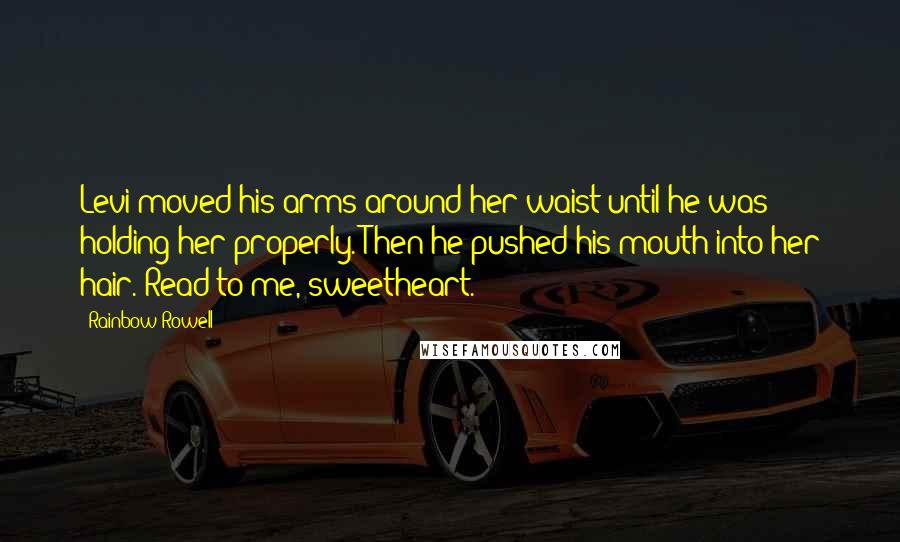 Rainbow Rowell Quotes: Levi moved his arms around her waist until he was holding her properly. Then he pushed his mouth into her hair. Read to me, sweetheart.