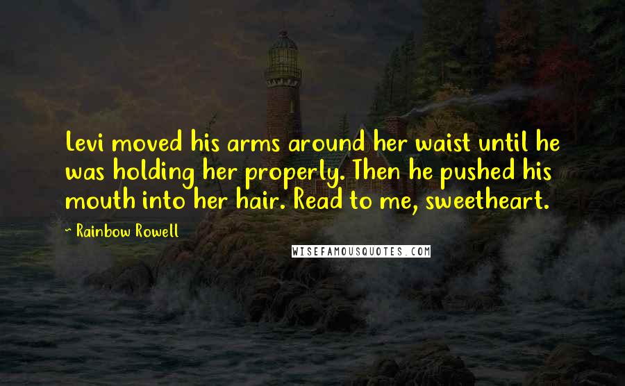 Rainbow Rowell Quotes: Levi moved his arms around her waist until he was holding her properly. Then he pushed his mouth into her hair. Read to me, sweetheart.