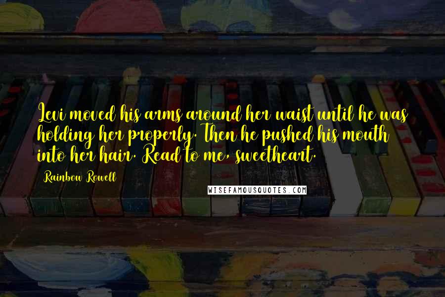 Rainbow Rowell Quotes: Levi moved his arms around her waist until he was holding her properly. Then he pushed his mouth into her hair. Read to me, sweetheart.