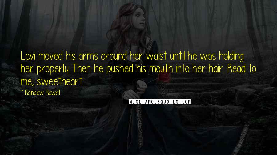 Rainbow Rowell Quotes: Levi moved his arms around her waist until he was holding her properly. Then he pushed his mouth into her hair. Read to me, sweetheart.