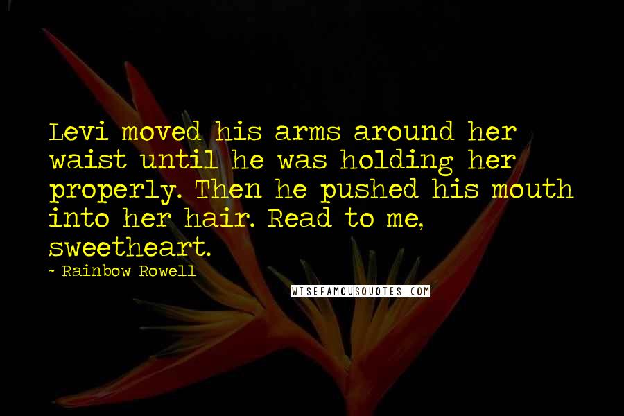 Rainbow Rowell Quotes: Levi moved his arms around her waist until he was holding her properly. Then he pushed his mouth into her hair. Read to me, sweetheart.