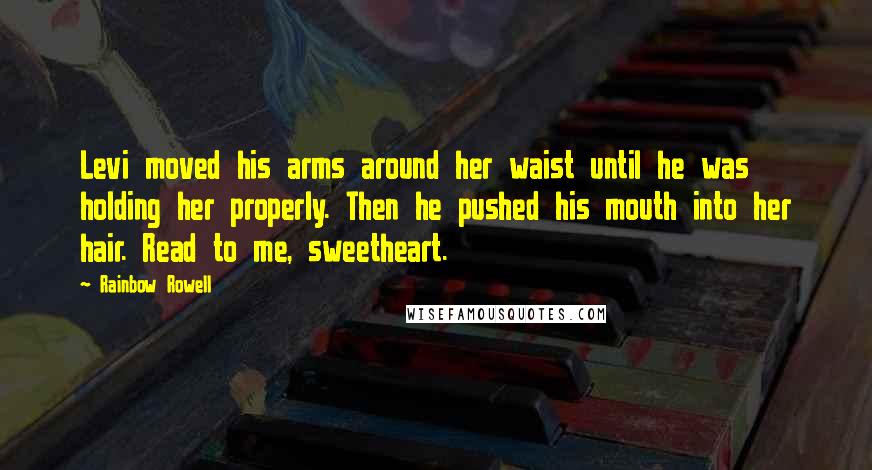 Rainbow Rowell Quotes: Levi moved his arms around her waist until he was holding her properly. Then he pushed his mouth into her hair. Read to me, sweetheart.