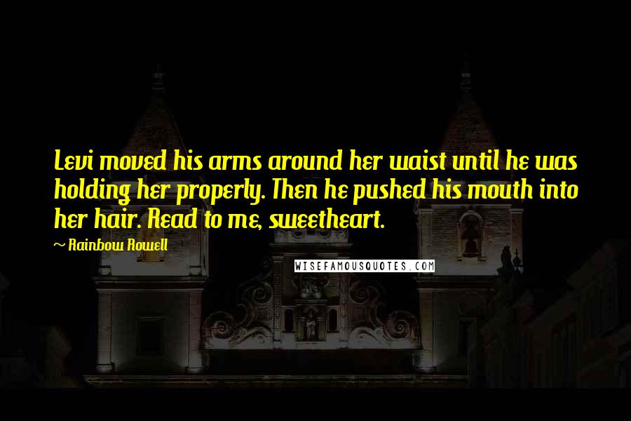 Rainbow Rowell Quotes: Levi moved his arms around her waist until he was holding her properly. Then he pushed his mouth into her hair. Read to me, sweetheart.