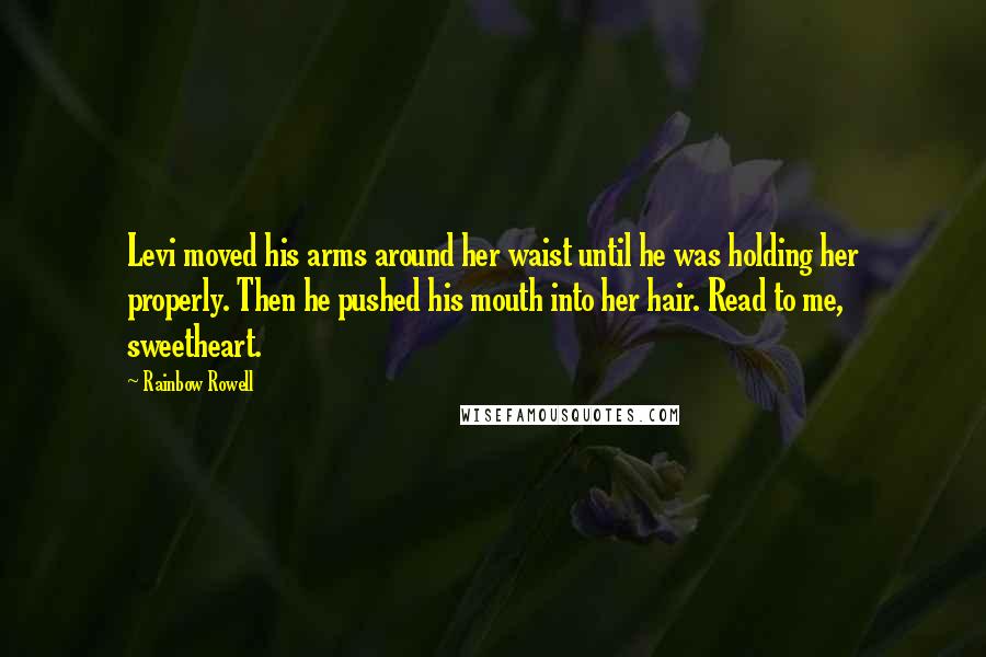 Rainbow Rowell Quotes: Levi moved his arms around her waist until he was holding her properly. Then he pushed his mouth into her hair. Read to me, sweetheart.