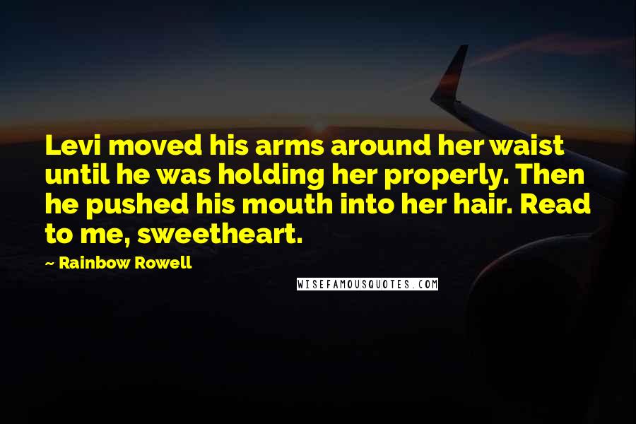 Rainbow Rowell Quotes: Levi moved his arms around her waist until he was holding her properly. Then he pushed his mouth into her hair. Read to me, sweetheart.