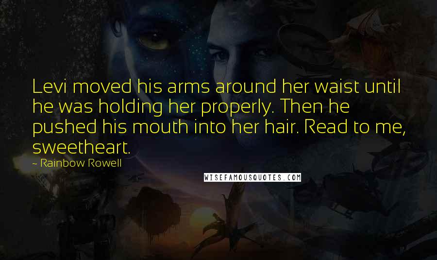 Rainbow Rowell Quotes: Levi moved his arms around her waist until he was holding her properly. Then he pushed his mouth into her hair. Read to me, sweetheart.