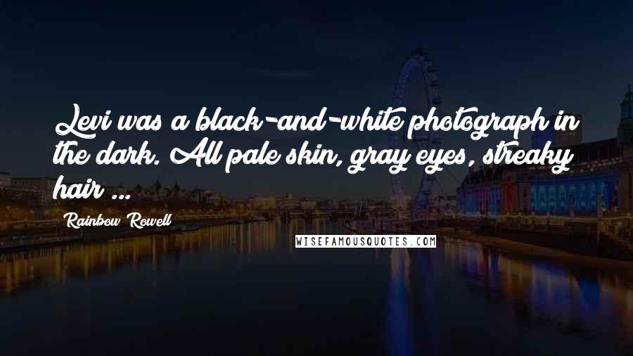 Rainbow Rowell Quotes: Levi was a black-and-white photograph in the dark. All pale skin, gray eyes, streaky hair ...