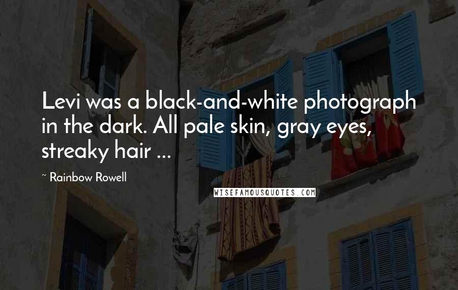 Rainbow Rowell Quotes: Levi was a black-and-white photograph in the dark. All pale skin, gray eyes, streaky hair ...