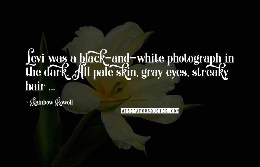 Rainbow Rowell Quotes: Levi was a black-and-white photograph in the dark. All pale skin, gray eyes, streaky hair ...