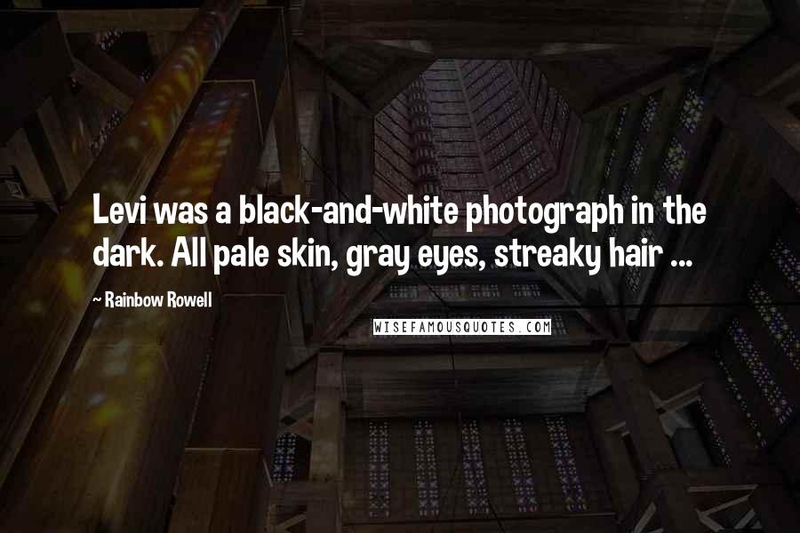 Rainbow Rowell Quotes: Levi was a black-and-white photograph in the dark. All pale skin, gray eyes, streaky hair ...