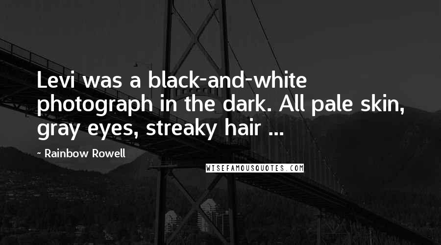 Rainbow Rowell Quotes: Levi was a black-and-white photograph in the dark. All pale skin, gray eyes, streaky hair ...