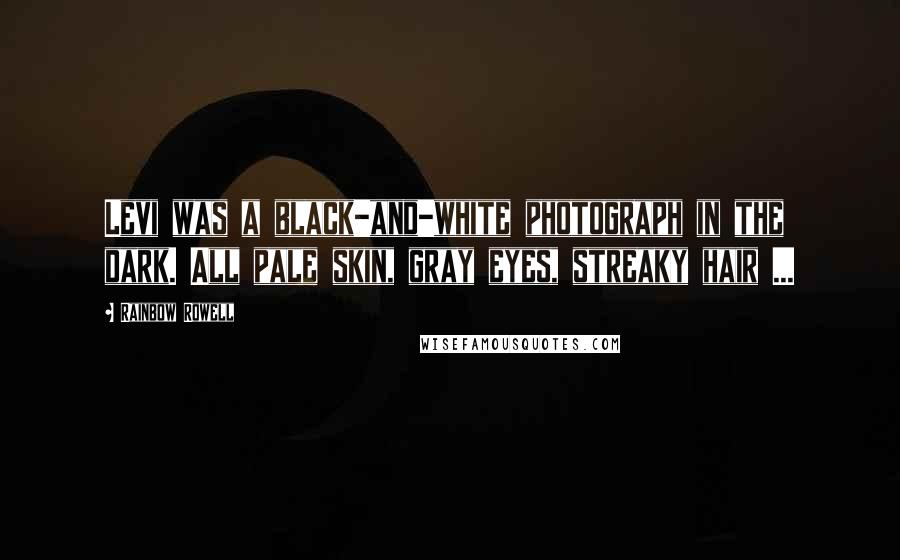 Rainbow Rowell Quotes: Levi was a black-and-white photograph in the dark. All pale skin, gray eyes, streaky hair ...