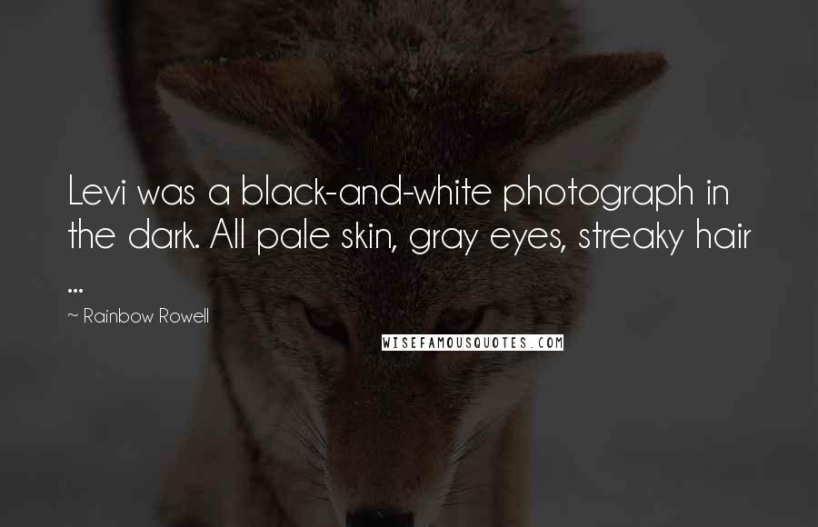 Rainbow Rowell Quotes: Levi was a black-and-white photograph in the dark. All pale skin, gray eyes, streaky hair ...