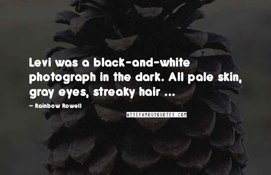 Rainbow Rowell Quotes: Levi was a black-and-white photograph in the dark. All pale skin, gray eyes, streaky hair ...