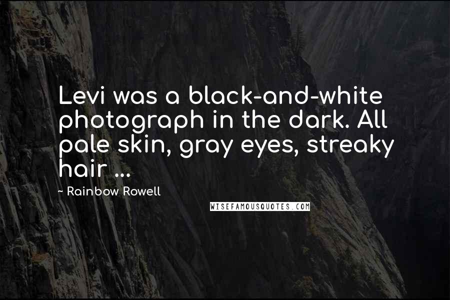 Rainbow Rowell Quotes: Levi was a black-and-white photograph in the dark. All pale skin, gray eyes, streaky hair ...