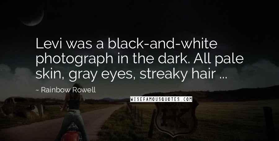 Rainbow Rowell Quotes: Levi was a black-and-white photograph in the dark. All pale skin, gray eyes, streaky hair ...