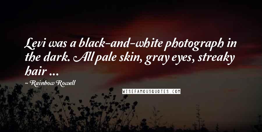 Rainbow Rowell Quotes: Levi was a black-and-white photograph in the dark. All pale skin, gray eyes, streaky hair ...