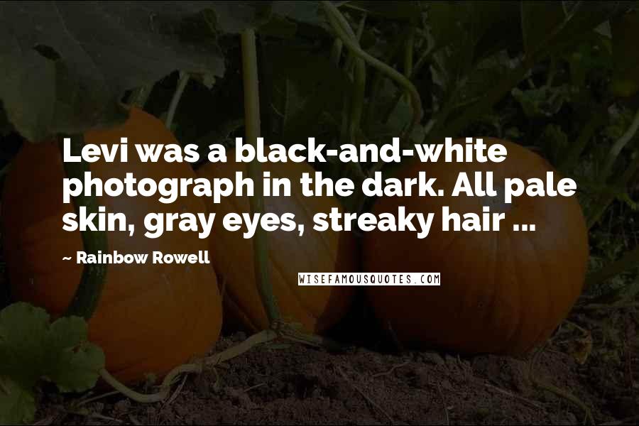 Rainbow Rowell Quotes: Levi was a black-and-white photograph in the dark. All pale skin, gray eyes, streaky hair ...