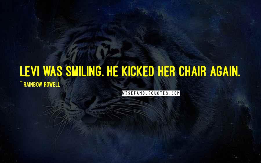 Rainbow Rowell Quotes: Levi was smiling. He kicked her chair again.