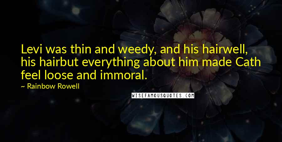 Rainbow Rowell Quotes: Levi was thin and weedy, and his hairwell, his hairbut everything about him made Cath feel loose and immoral.